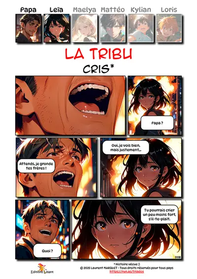 La Tribu - Cris
Case 1 - Papa : -
Case 2 - Leïa : Papa ?
Case 3 - Papa : Attends, je gronde tes frères !
Case 4 - Leïa : Oui, je vois bien, mais justement...
Case 5 - Papa : Quoi ?
Case 6 - Leïa : Tu pourrais crier un peu moins fort, s'il-te-plaît.
