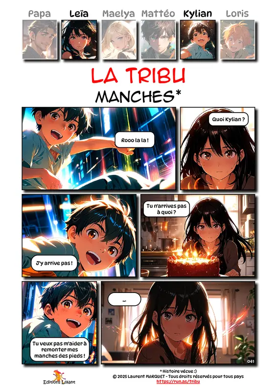 La Tribu - Manches
Case 1 - Kylian : Rooo la la !
Case 2 - Leïa : Quoi Kylian ?
Case 3 - Kylian : J'y arrive pas !
Case 4 - Leïa : Tu n'arrives pas à quoi ?
Case 5 - Kylian : Tu veux pas m'aider à remonter mes manches des pieds !
Case 6 - Leïa : ...
